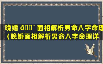 晚婚 🌴 面相解析男命八字命理（晚婚面相解析男命八字命理详 🐵 解）